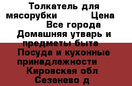 Толкатель для мясорубки zelmer › Цена ­ 400 - Все города Домашняя утварь и предметы быта » Посуда и кухонные принадлежности   . Кировская обл.,Сезенево д.